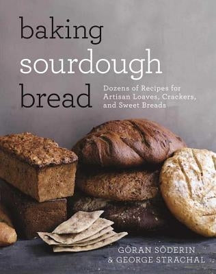 Baking Sourdough Bread: Dozens of Recipes for Artisan Loaves, Crackers, and Sweet Breads by Söderin, Göran