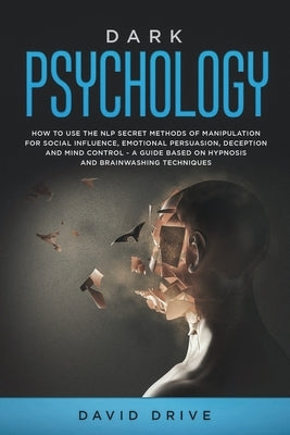 Dark Psychology: How to Use the NLP Secret Methods of Manipulation for Social Influence, Emotional Persuasion, Deception and Mind Contr by Drive, David