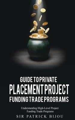 Guide to Private Placement Project Funding Trade Programs: Understanding High-Level Project Funding Trade Programs by Bijou, Sir Patrick