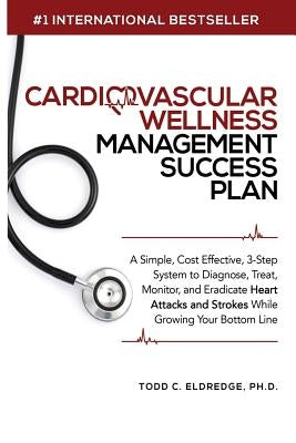 Cardiovascular Wellness Management Success Plan: A Simple, Cost Effective 3-Step System to Diagnose, Treat, Monitor and Eradicate Heart Attacks and St by Eldredge, Todd