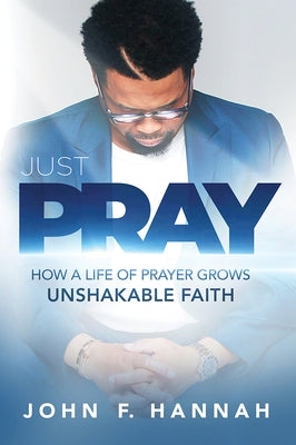Just Pray: How a Life of Prayer Grows Unshakable Faith by Hannah, John F.