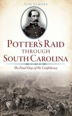 Potter's Raid Through South Carolina: The Final Days of the Confederacy by Elmore, Tom