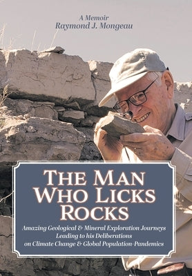 The Man Who Licks Rocks: A Memoir - His Amazing Geological & Mineral Journeys leading to his Deliberations on Climate Change & Global Populatio by Mongeau, Raymond J.