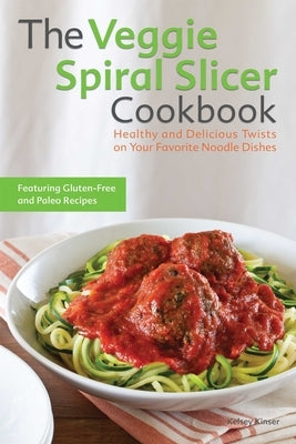 Veggie Spiral Slicer Cookbook: Healthy and Delicious Twists on Your Favorite Noodle Dishes by Kinser, Kelsey