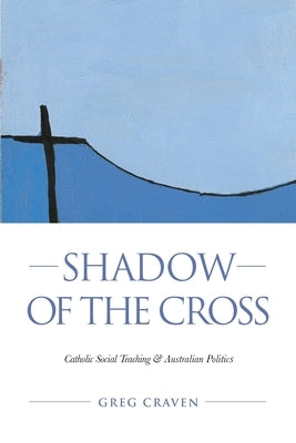 Shadow of the Cross: Catholic Social Teaching and Australian Politics by Craven, Greg