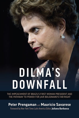 Dilma's Downfall: The Impeachment of Brazil's First Woman President and the Pathway to Power for Jair Bolsonaro's Far-Right by Prenganan, Peter
