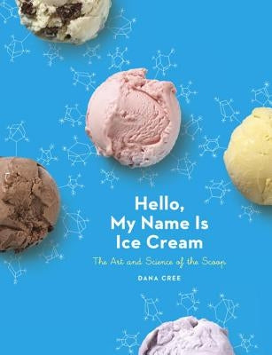 Hello, My Name Is Ice Cream: The Art and Science of the Scoop: A Cookbook by Cree, Dana