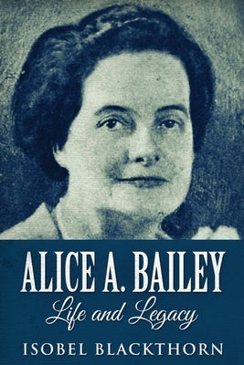 Alice A. Bailey - Life and Legacy: Large Print Edition by Blackthorn, Isobel