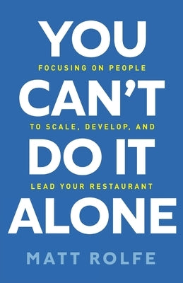 You Can't Do It Alone: Focusing on People to Scale, Develop, and Lead Your Restaurant by Rolfe, Matt