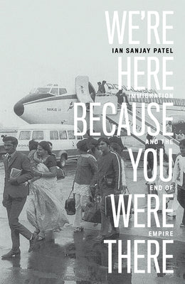We're Here Because You Were There: Immigration and the End of Empire by Patel, Ian