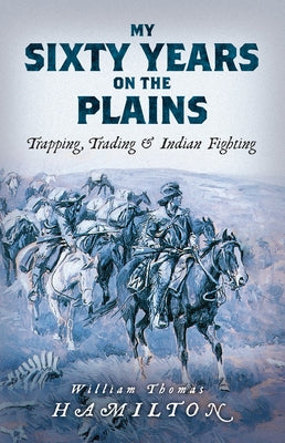 My Sixty Years on the Plains: Trapping, Trading, and Indian Fighting by Hamilton, William Thomas