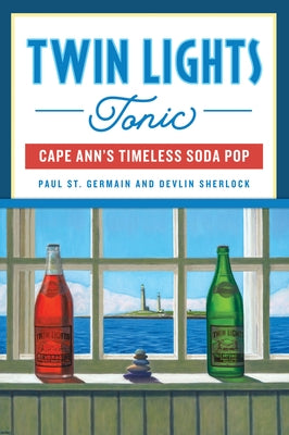 Twin Lights Tonic: Cape Ann's Timeless Soda Pop by Germain, Paul St
