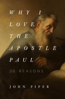 Why I Love the Apostle Paul: 30 Reasons by Piper, John