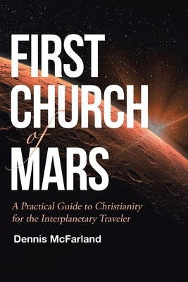First Church of Mars: A Practical Guide to Christianity for the Interplanetary Traveler by McFarland, Dennis