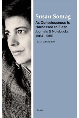 As Consciousness Is Harnessed to Flesh: Journals and Notebooks, 1964-1980 by Sontag, Susan