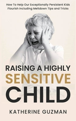 Raising A Highly Sensitive Child: How To Help Our Exceptionally Persistent Kids Flourish Including Meltdown Tips and Tricks by Guzman, Katherine
