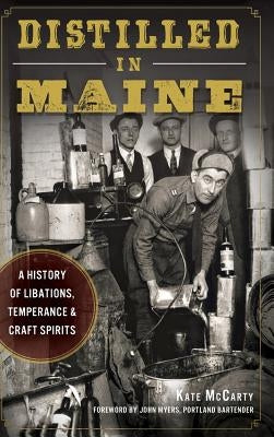 Distilled in Maine: A History of Libations, Temperance & Craft Spirits by McCarty, Kate