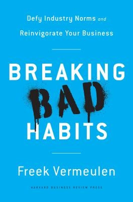 Breaking Bad Habits: Defy Industry Norms and Reinvigorate Your Business by Vermeulen, Freek