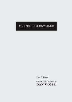 Mormonism Unvailed: Eber D. Howe, with Critical Comments by Dan Vogel by Howe, Eber D.