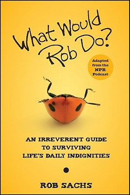 What Would Rob Do?: An Irreverent Guide to Surviving Life's Daily Indignities by Sachs, Rob
