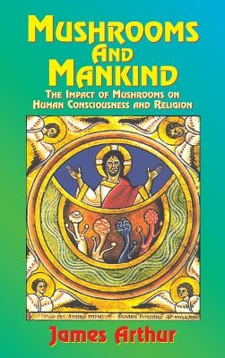 Mushrooms and Mankind: The Impact of Mushrooms on Human Consciousness and Religion by James, Arthur