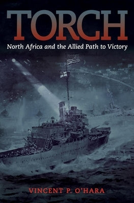 Torch: North Africa and the Allied Path to Victory by O'Hara, Vincent