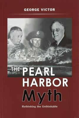 The Pearl Harbor Myth: Rethinking the Unthinkable by Victor, George