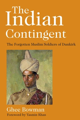 The Indian Contingent: The Forgotten Muslim Soldiers of Dunkirk by Bowman, Ghee