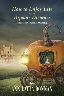 How to Enjoy Life with Bipolar Disorder: Your Tow Truck Is Waiting by Donnan, Ann Latta