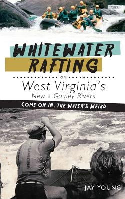 Whitewater Rafting on West Virginia's New & Gauley Rivers: Come on In, the Water's Weird by Young, Jay
