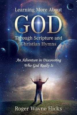 Learning More About God Through Scripture and Christian Hymns: An Adventure in Discovering Who God Really Is by Hicks, Roger Wayne