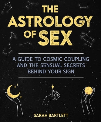 The Astrology of Sex: A Guide to Cosmic Coupling and the Sensual Secrets Behind Your Sign by Bartlett, Sarah
