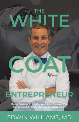 The White Coat Entrepreneur: Master Business So You Can Work Less, Earn More, and Exit Successfully While Maintaining a Balanced Life by Williams, Edwin