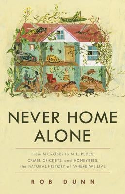 Never Home Alone: From Microbes to Millipedes, Camel Crickets, and Honeybees, the Natural History of Where We Live by Dunn, Rob