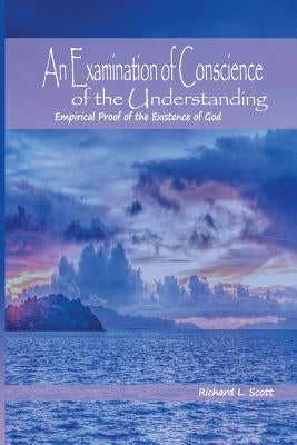 An Examination of Conscience of the Understanding: Empirical Proof of the Existence of God by Scott, Richard L.
