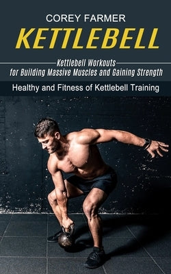 Kettlebell: Kettlebell Workouts for Building Massive Muscles and Gaining Strength (Healthy and Fitness of Kettlebell Training) by Farmer, Corey