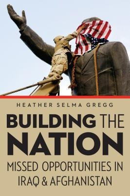Building the Nation: Missed Opportunities in Iraq and Afghanistan by Gregg, Heather Selma