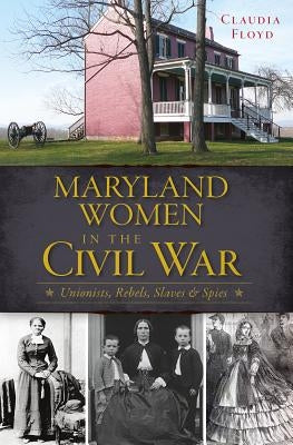 Maryland Women in the Civil War: Unionists, Rebels, Slaves & Spies by Floyd, Claudia