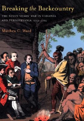 Breaking The Backcountry: Seven Years War In Virginia And Pennsylvania 1754-1765 by Ward, Matthew C.