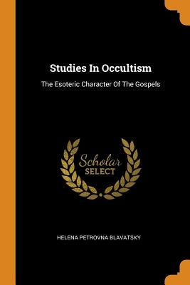Studies in Occultism: The Esoteric Character of the Gospels by Blavatsky, Helena Petrovna