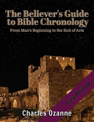 The Believer's Guide to Bible Chronology: From Man's Beginning to the End of Acts by Ozanne, Charles