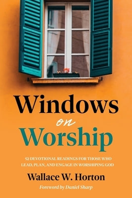Windows on Worship: 52 Devotional Readings for Those Who Lead, Plan, and Engage in Worshiping God by Horton, Wallace
