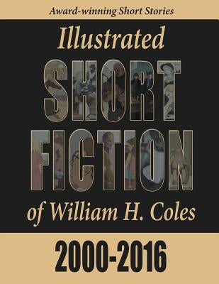 Illustrated Short Fiction of William H. Coles 2000-2016 by Coles, William H.