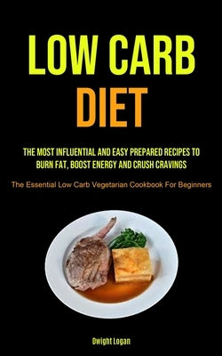 Low Carb Diet: The Most Influential And Easy Prepared Recipes To Burn Fat, Boost Energy And Crush Cravings (The Essential Low Carb Ve by Logan, Dwight
