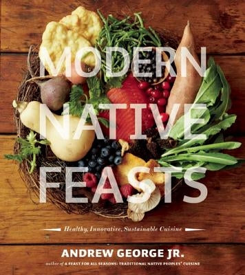 Modern Native Feasts: Healthy, Innovative, Sustainable Cuisine by George, Andrew
