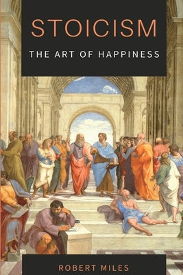 Stoicism-The Art of Happiness: How to Stop Fearing and Start living by Miles, Robert