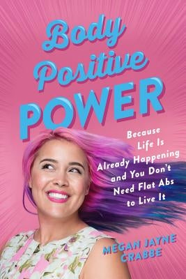 Body Positive Power: Because Life Is Already Happening and You Don't Need Flat ABS to Live It by Crabbe, Megan Jayne