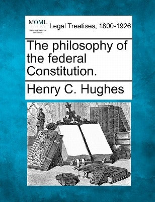 The Philosophy of the Federal Constitution. by Hughes, Henry C.