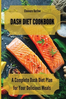Dash Diet Cookbook: A Complete Dash Diet Plan for Your Delicious Meals by Barlow, Eleonore