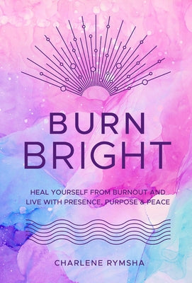 Burn Bright: Heal Yourself from Burnout and Live with Presence, Purpose & Peace by Rymsha, Charlene